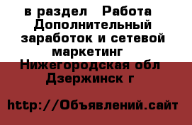  в раздел : Работа » Дополнительный заработок и сетевой маркетинг . Нижегородская обл.,Дзержинск г.